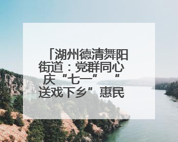 湖州德清舞阳街道：党群同心庆“七一” “送戏下乡”惠民生 知识宣传美家园