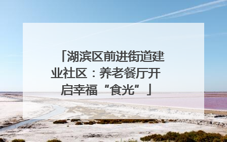 湖滨区前进街道建业社区：养老餐厅开启幸福“食光”