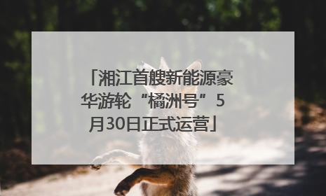湘江首艘新能源豪华游轮“橘洲号”5月30日正式运营