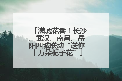 满城花香！长沙、武汉、南昌、岳阳四城联动“送你十万朵栀子花”