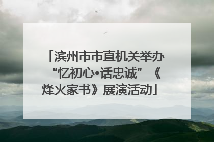 滨州市市直机关举办“忆初心•话忠诚”《烽火家书》展演活动