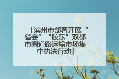 滨州市部署开展“省会”“胶东”双都市圈道路运输市场集中执法行动