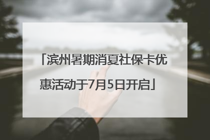 滨州暑期消夏社保卡优惠活动于7月5日开启