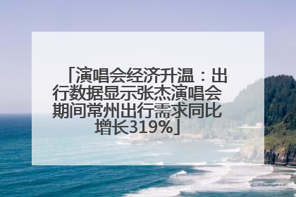 演唱会经济升温：出行数据显示张杰演唱会期间常州出行需求同比增长319%