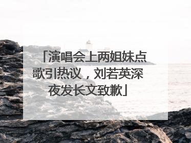 演唱会上两姐妹点歌引热议，刘若英深夜发长文致歉