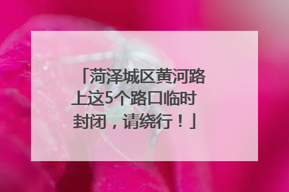 菏泽城区黄河路上这5个路口临时封闭，请绕行！