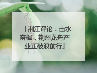 荆江评论：击水奋楫，荆州龙舟产业正破浪前行