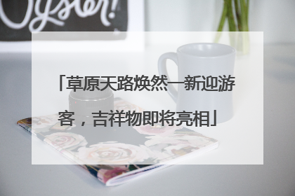 草原天路焕然一新迎游客，吉祥物即将亮相