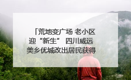 荒地变广场 老小区迎“新生” 四川威远美乡优城改出居民获得感｜万千气象看四川