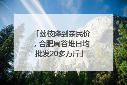 荔枝降到亲民价，合肥周谷堆日均批发20多万斤