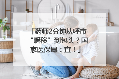 药师2分钟从呼市“瞬移”到包头？国家医保局：查！