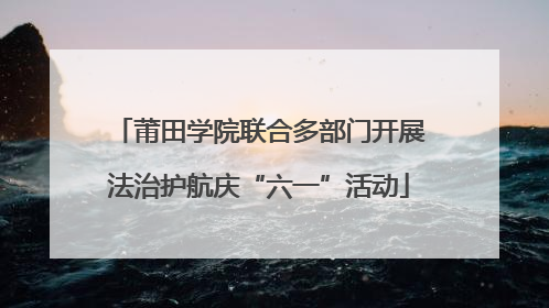 莆田学院联合多部门开展法治护航庆“六一”活动