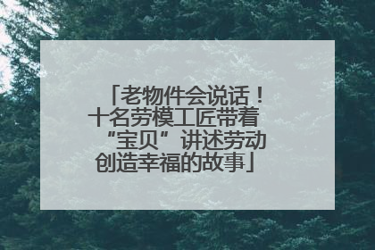 老物件会说话！十名劳模工匠带着“宝贝”讲述劳动创造幸福的故事