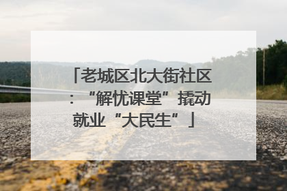 老城区北大街社区：“解忧课堂”撬动就业“大民生”