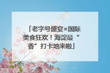 老字号盛宴×国际美食狂欢！海淀最“香”打卡地来啦