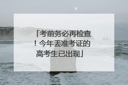 考前务必再检查！今年丢准考证的高考生已出现