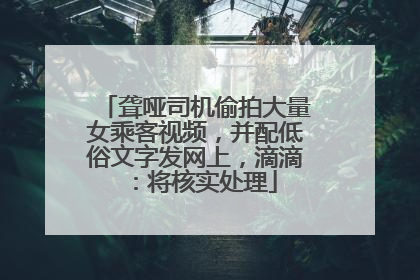 聋哑司机偷拍大量女乘客视频，并配低俗文字发网上，滴滴：将核实处理
