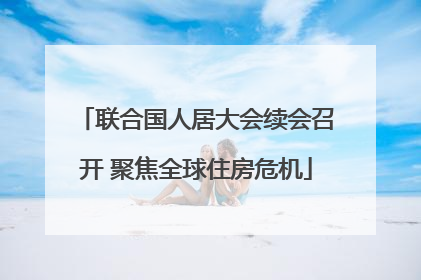 联合国人居大会续会召开 聚焦全球住房危机