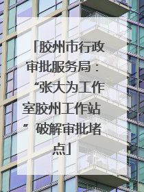 胶州市行政审批服务局：“张大为工作室胶州工作站”破解审批堵点