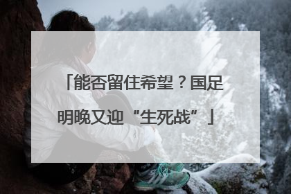 能否留住希望？国足明晚又迎“生死战”