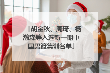 胡金秋、周琦、杨瀚森等入选新一期中国男篮集训名单