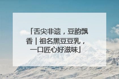 舌尖非遗，豆韵飘香｜祖名黑豆豆乳，一口匠心好滋味