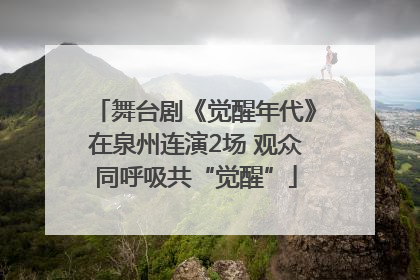 舞台剧《觉醒年代》在泉州连演2场 观众同呼吸共“觉醒”