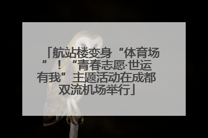 航站楼变身“体育场”！“青春志愿·世运有我”主题活动在成都双流机场举行