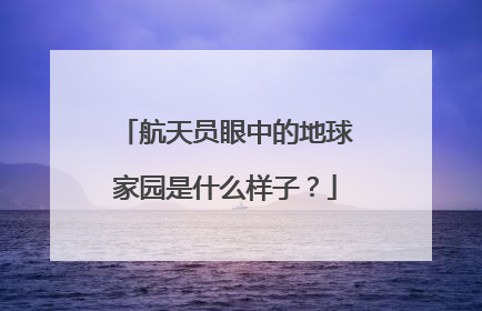 航天员眼中的地球家园是什么样子？