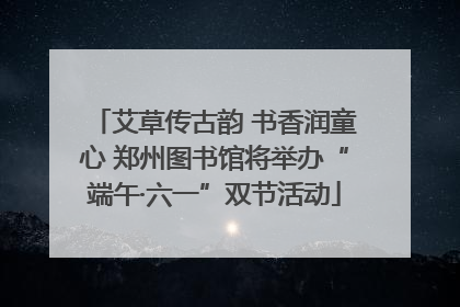 艾草传古韵 书香润童心 郑州图书馆将举办“端午·六一”双节活动
