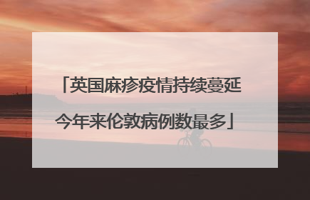 英国麻疹疫情持续蔓延 今年来伦敦病例数最多