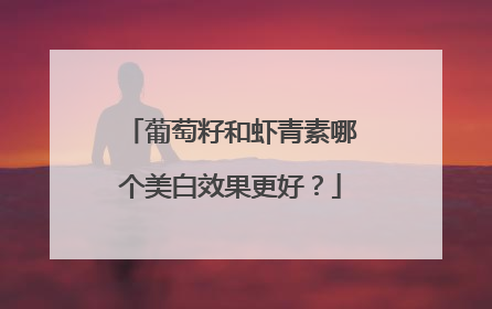葡萄籽和虾青素哪个美白效果更好？