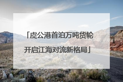 虞公港首泊万吨货轮 开启江海对流新格局