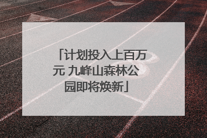 计划投入上百万元 九峰山森林公园即将焕新