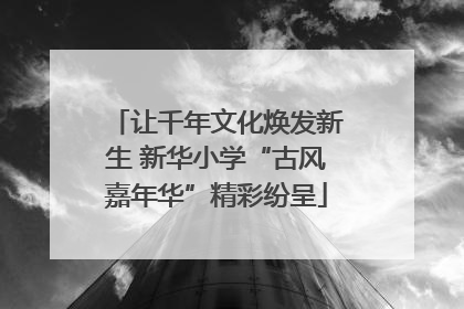 让千年文化焕发新生 新华小学“古风嘉年华”精彩纷呈