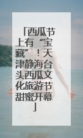 西瓜节上有“宝藏”！天津静海台头西瓜文化旅游节甜蜜开幕