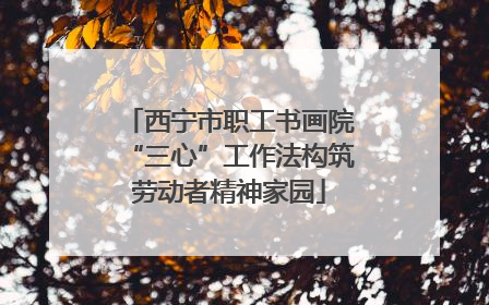 西宁市职工书画院“三心”工作法构筑劳动者精神家园