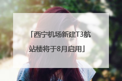 西宁机场新建T3航站楼将于8月启用