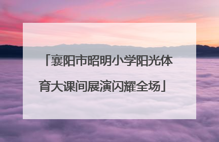 襄阳市昭明小学阳光体育大课间展演闪耀全场