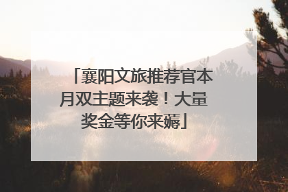 襄阳文旅推荐官本月双主题来袭！大量奖金等你来薅
