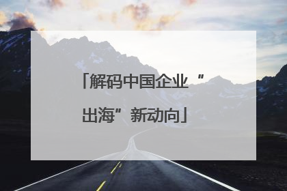 解码中国企业“出海”新动向