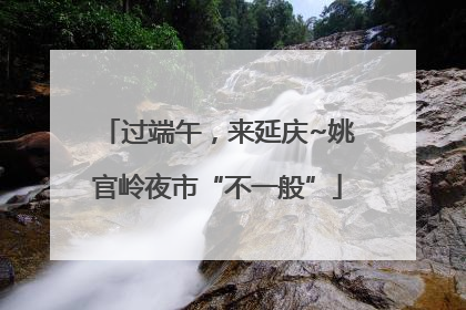 过端午，来延庆~姚官岭夜市“不一般”
