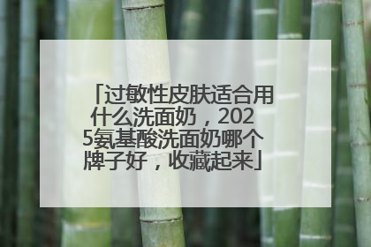过敏性皮肤适合用什么洗面奶，2025氨基酸洗面奶哪个牌子好，收藏起来