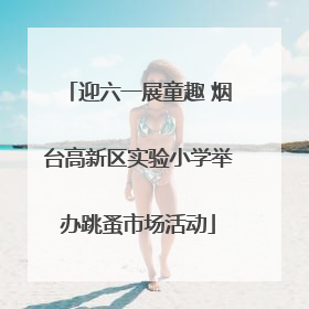 迎六一展童趣 烟台高新区实验小学举办跳蚤市场活动
