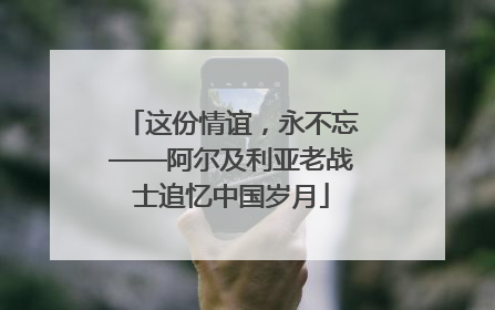 这份情谊，永不忘——阿尔及利亚老战士追忆中国岁月