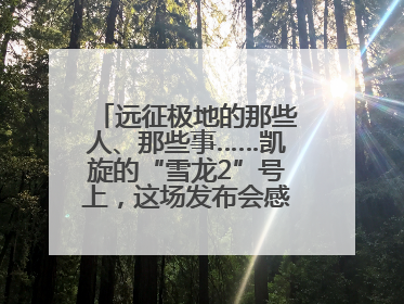 远征极地的那些人、那些事……凯旋的“雪龙2”号上，这场发布会感人至深