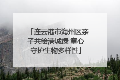 连云港市海州区亲子共绘港城绿 童心守护生物多样性