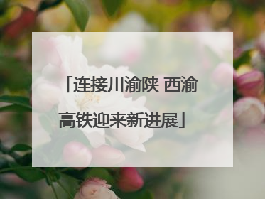 连接川渝陕 西渝高铁迎来新进展