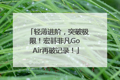 轻薄进阶，突破极限！宏碁非凡Go Air再破记录！