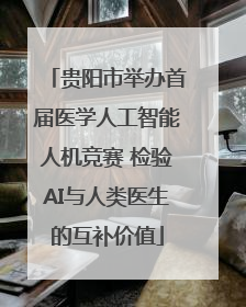贵阳市举办首届医学人工智能人机竞赛 检验AI与人类医生的互补价值